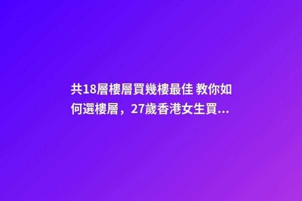 共18層樓層買幾樓最佳 教你如何選樓層，27歲香港女生買下18㎡納米樓-第1張-觀點-玄機派